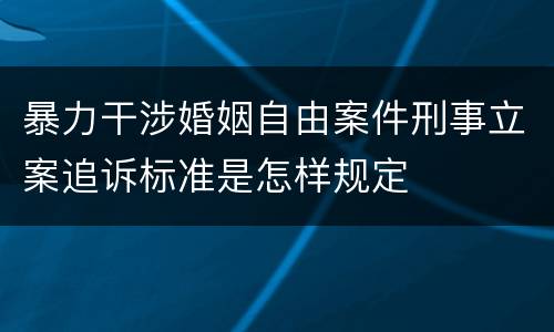 暴力干涉婚姻自由案件刑事立案追诉标准是怎样规定