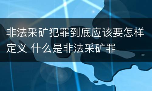 非法采矿犯罪到底应该要怎样定义 什么是非法采矿罪