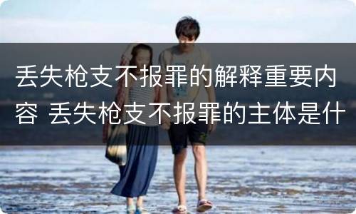 丢失枪支不报罪的解释重要内容 丢失枪支不报罪的主体是什么