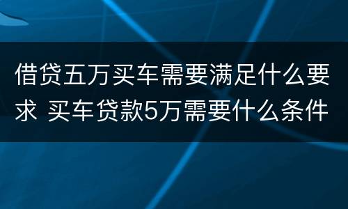 借贷五万买车需要满足什么要求 买车贷款5万需要什么条件