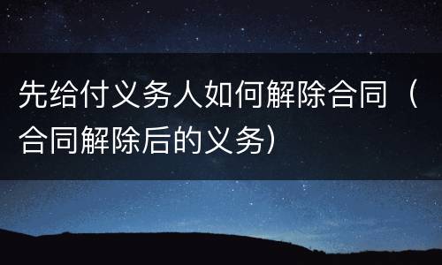 先给付义务人如何解除合同（合同解除后的义务）