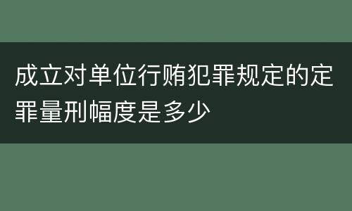 成立对单位行贿犯罪规定的定罪量刑幅度是多少