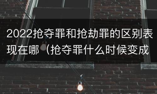 2022抢夺罪和抢劫罪的区别表现在哪（抢夺罪什么时候变成抢劫罪）