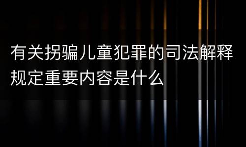有关拐骗儿童犯罪的司法解释规定重要内容是什么