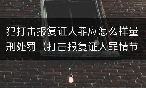 犯打击报复证人罪应怎么样量刑处罚（打击报复证人罪情节严重）