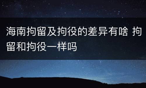 海南拘留及拘役的差异有啥 拘留和拘役一样吗