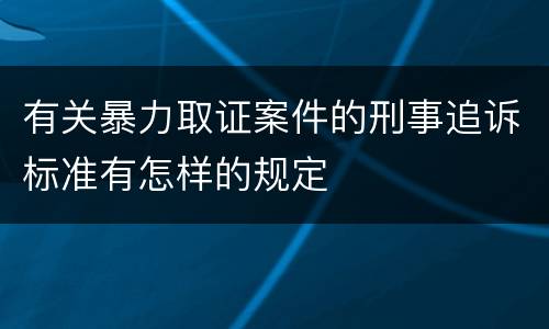 有关暴力取证案件的刑事追诉标准有怎样的规定