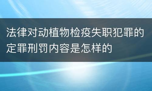法律对动植物检疫失职犯罪的定罪刑罚内容是怎样的