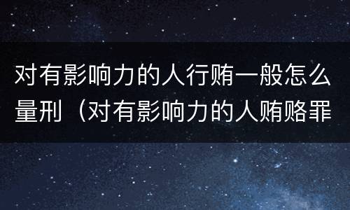 对有影响力的人行贿一般怎么量刑（对有影响力的人贿赂罪）