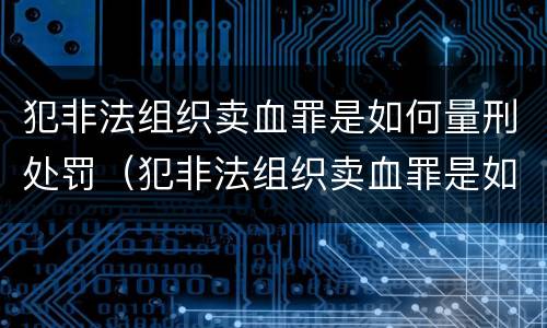 犯非法组织卖血罪是如何量刑处罚（犯非法组织卖血罪是如何量刑处罚的）
