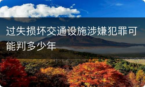 过失损坏交通设施涉嫌犯罪可能判多少年