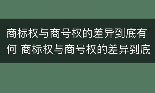 商标权与商号权的差异到底有何 商标权与商号权的差异到底有何不同