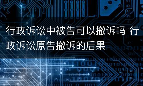 行政诉讼中被告可以撤诉吗 行政诉讼原告撤诉的后果