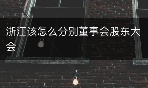 浙江该怎么分别董事会股东大会