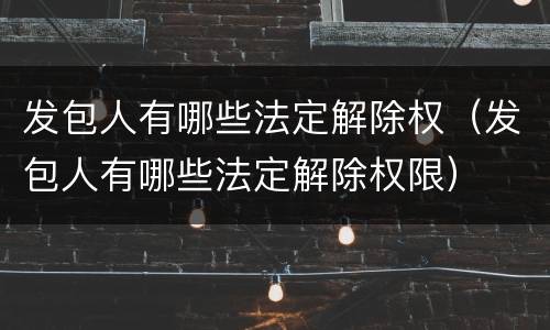 发包人有哪些法定解除权（发包人有哪些法定解除权限）