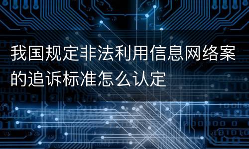 我国规定非法利用信息网络案的追诉标准怎么认定