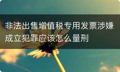非法出售增值税专用发票涉嫌成立犯罪应该怎么量刑