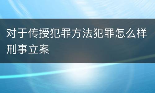 对于传授犯罪方法犯罪怎么样刑事立案