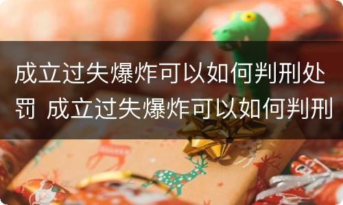成立过失爆炸可以如何判刑处罚 成立过失爆炸可以如何判刑处罚吗