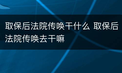 取保后法院传唤干什么 取保后法院传唤去干嘛