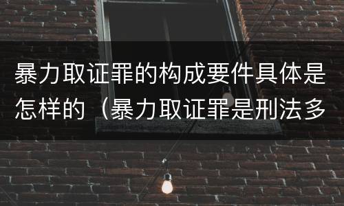 暴力取证罪的构成要件具体是怎样的（暴力取证罪是刑法多少条）