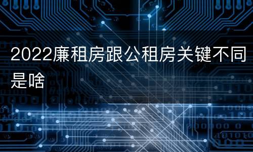 2022廉租房跟公租房关键不同是啥