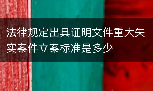法律规定出具证明文件重大失实案件立案标准是多少