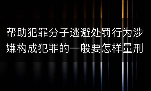 帮助犯罪分子逃避处罚行为涉嫌构成犯罪的一般要怎样量刑