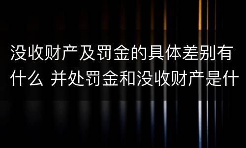 没收财产及罚金的具体差别有什么 并处罚金和没收财产是什么意思