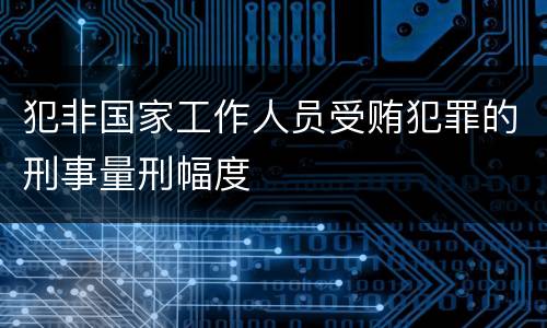犯非国家工作人员受贿犯罪的刑事量刑幅度