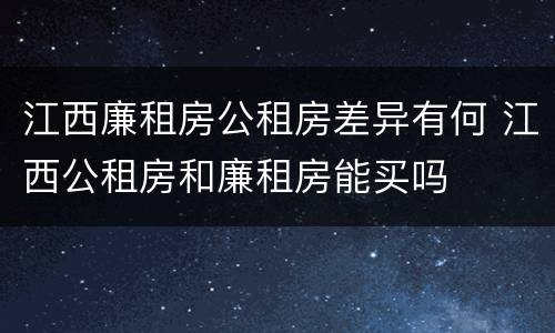 江西廉租房公租房差异有何 江西公租房和廉租房能买吗