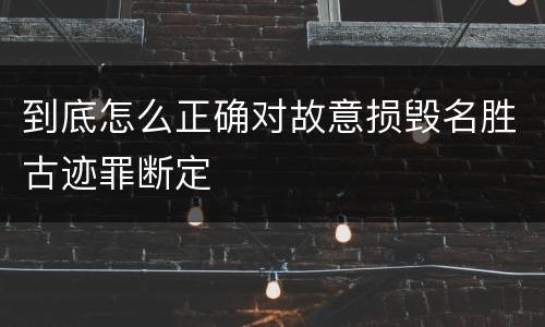 到底怎么正确对故意损毁名胜古迹罪断定