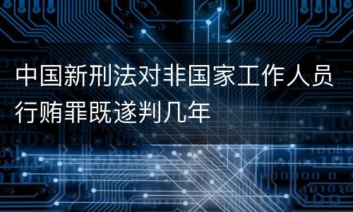 中国新刑法对非国家工作人员行贿罪既遂判几年