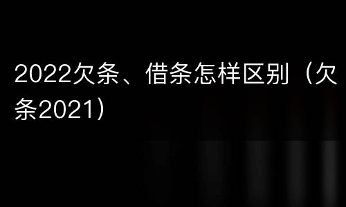 2022欠条、借条怎样区别（欠条2021）