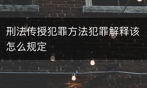 刑法传授犯罪方法犯罪解释该怎么规定