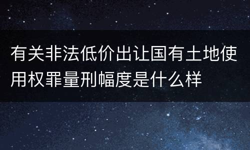 有关非法低价出让国有土地使用权罪量刑幅度是什么样