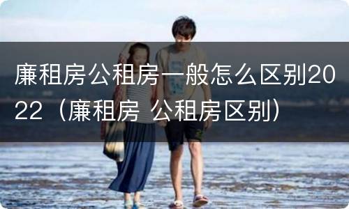廉租房公租房一般怎么区别2022（廉租房 公租房区别）