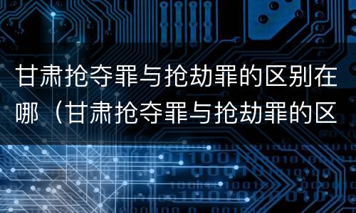 甘肃抢夺罪与抢劫罪的区别在哪（甘肃抢夺罪与抢劫罪的区别在哪儿）