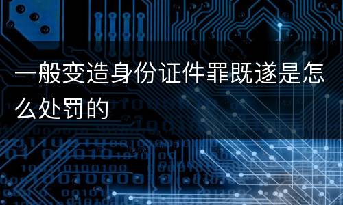 一般变造身份证件罪既遂是怎么处罚的
