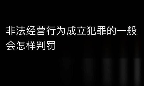 非法经营行为成立犯罪的一般会怎样判罚