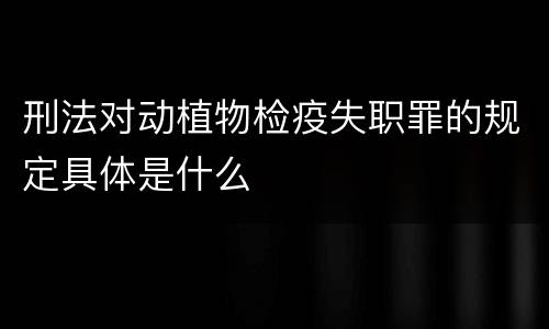 刑法对动植物检疫失职罪的规定具体是什么