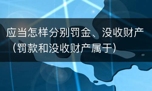 应当怎样分别罚金、没收财产（罚款和没收财产属于）