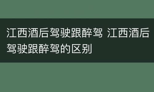 江西酒后驾驶跟醉驾 江西酒后驾驶跟醉驾的区别