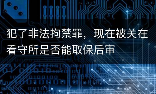 犯了非法拘禁罪，现在被关在看守所是否能取保后审