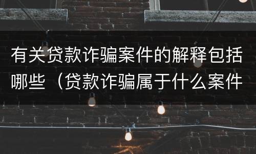 有关贷款诈骗案件的解释包括哪些（贷款诈骗属于什么案件）