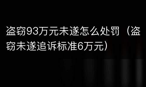 盗窃93万元未遂怎么处罚（盗窃未遂追诉标准6万元）