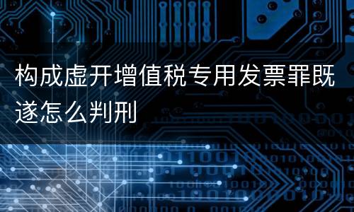 构成虚开增值税专用发票罪既遂怎么判刑