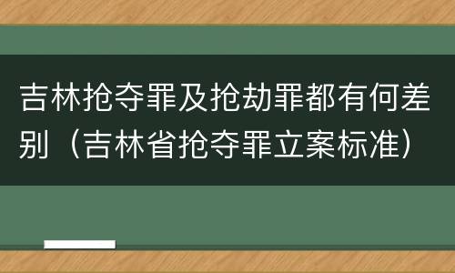 吉林抢夺罪及抢劫罪都有何差别（吉林省抢夺罪立案标准）