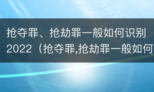 抢夺罪、抢劫罪一般如何识别2022（抢夺罪,抢劫罪一般如何识别2022年案件）