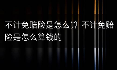 不计免赔险是怎么算 不计免赔险是怎么算钱的